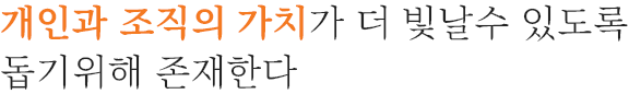 개인과 조직의 가치가 더 빛날수 있도록 돕기위해 존재한다.